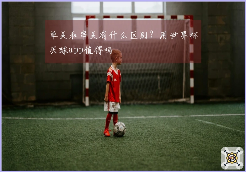 单关和串关有什么区别？用世界杯买球app值得吗