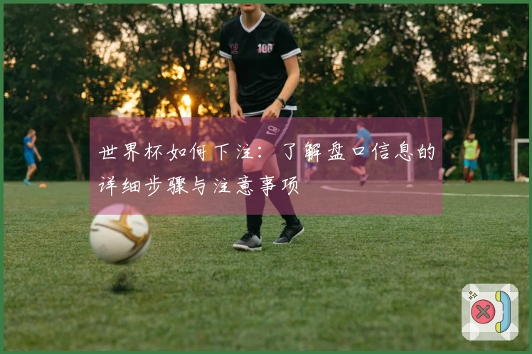 世界杯如何下注：了解盘口信息的详细步骤与注意事项
