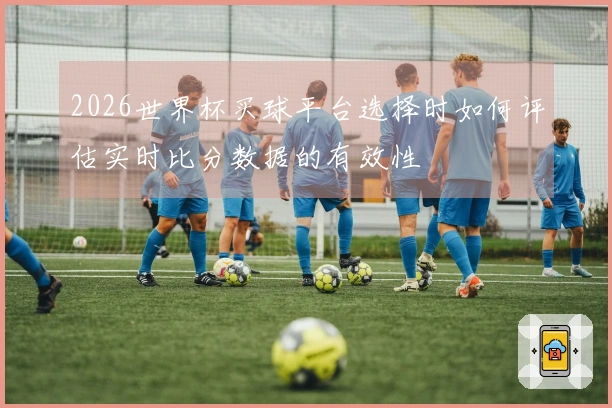 2026世界杯买球平台选择时如何评估实时比分数据的有效性