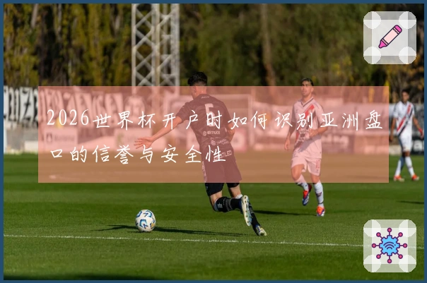 2026世界杯开户时如何识别亚洲盘口的信誉与安全性