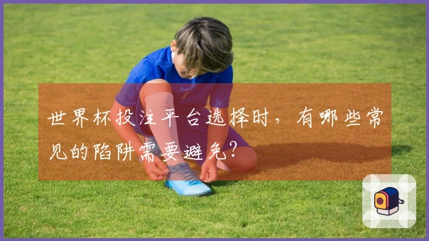 世界杯投注平台选择时，有哪些常见的陷阱需要避免？
