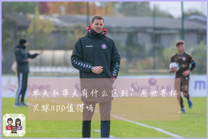 单关和串关有什么区别？用世界杯买球app值得吗