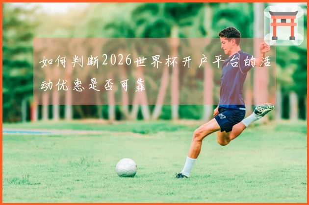 如何判断2026世界杯开户平台的活动优惠是否可靠