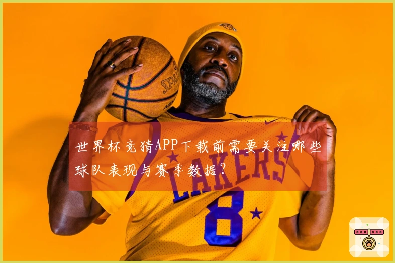 世界杯竞猜APP下载前需要关注哪些球队表现与赛季数据？