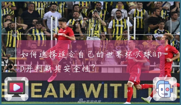 如何选择适合自己的世界杯买球app并判断其安全性？