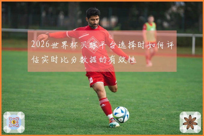 2026世界杯买球平台选择时如何评估实时比分数据的有效性
