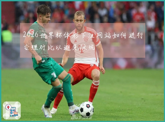 2026世界杯体彩下注网站如何进行合理对比以避免踩坑