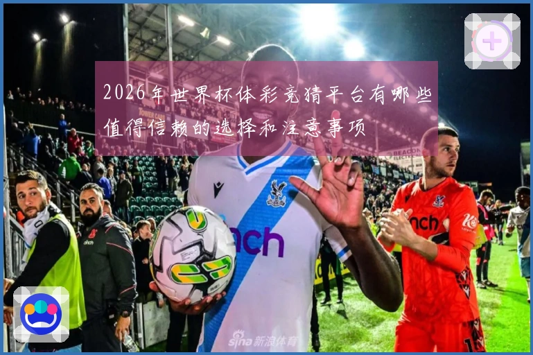 2026年世界杯体彩竞猜平台有哪些值得信赖的选择和注意事项