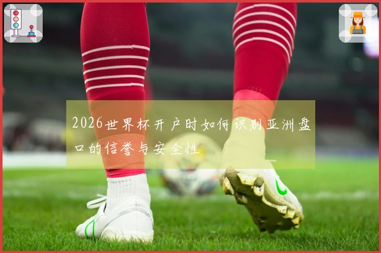 2026世界杯开户时如何识别亚洲盘口的信誉与安全性