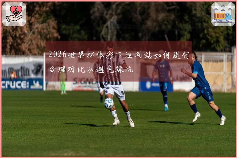 2026世界杯体彩下注网站如何进行合理对比以避免踩坑
