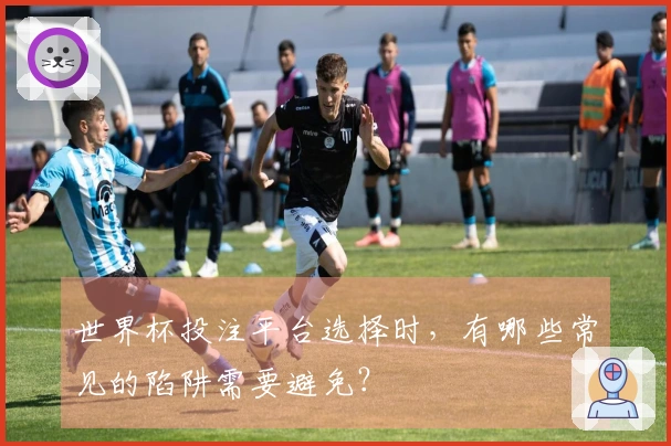 世界杯投注平台选择时，有哪些常见的陷阱需要避免？